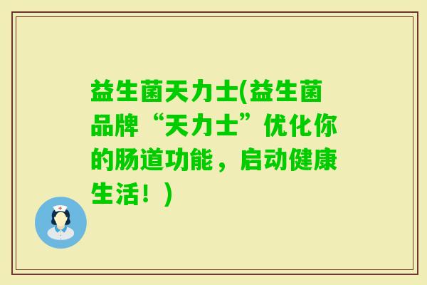 益生菌天力士(益生菌品牌“天力士”优化你的肠道功能，启动健康生活！)
