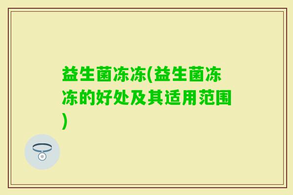 益生菌冻冻(益生菌冻冻的好处及其适用范围)
