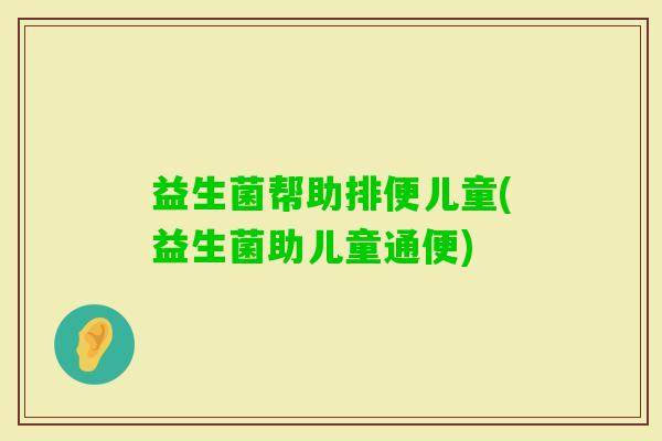 益生菌帮助排便儿童(益生菌助儿童通便)