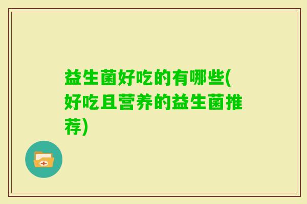 益生菌好吃的有哪些(好吃且营养的益生菌推荐)