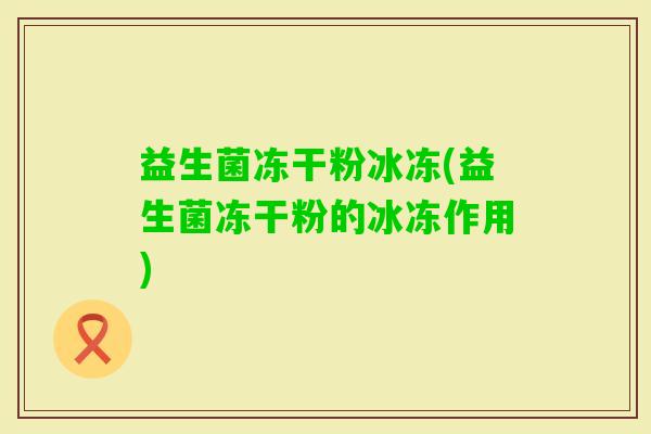 益生菌冻干粉冰冻(益生菌冻干粉的冰冻作用)