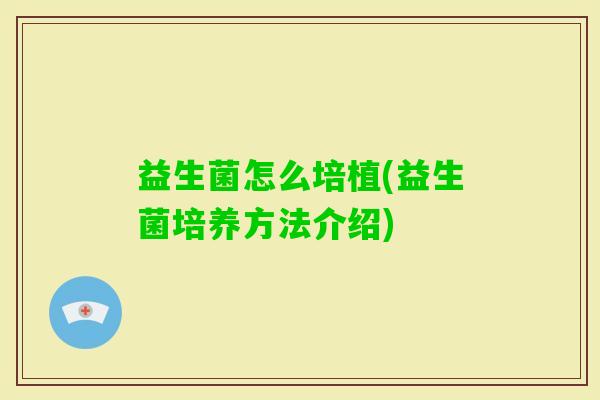 益生菌怎么培植(益生菌培养方法介绍)