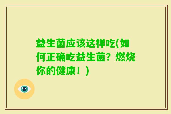 益生菌应该这样吃(如何正确吃益生菌？燃烧你的健康！)