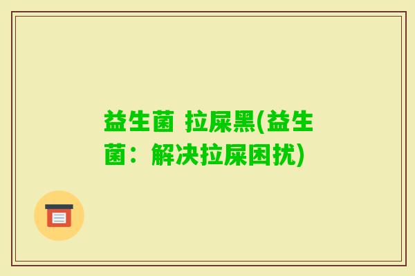 益生菌 拉屎黑(益生菌：解决拉屎困扰)