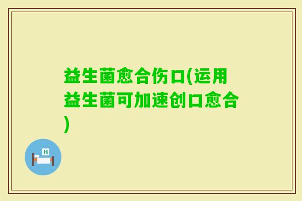 益生菌愈合伤口(运用益生菌可加速创口愈合)