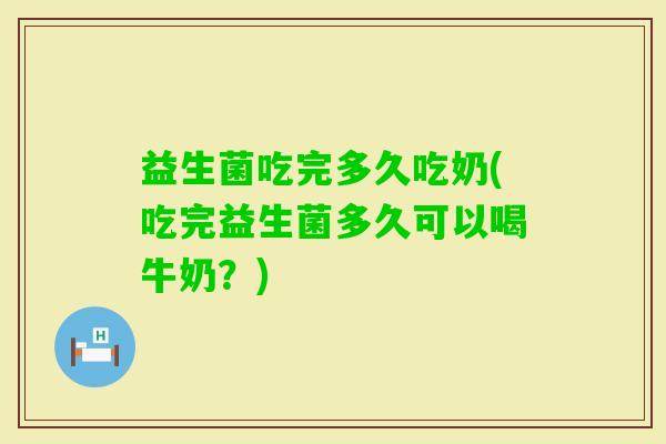 益生菌吃完多久吃奶(吃完益生菌多久可以喝牛奶？)