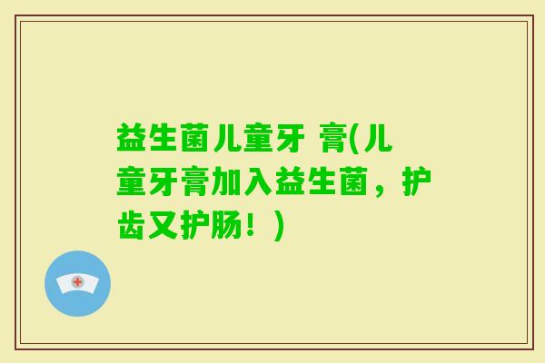 益生菌儿童牙 膏(儿童牙膏加入益生菌，护齿又护肠！)