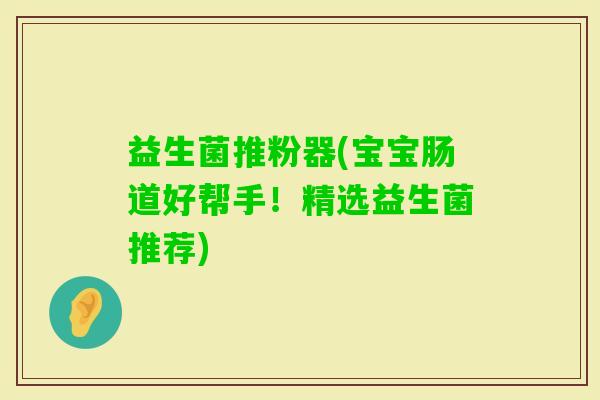 益生菌推粉器(宝宝肠道好帮手！精选益生菌推荐)