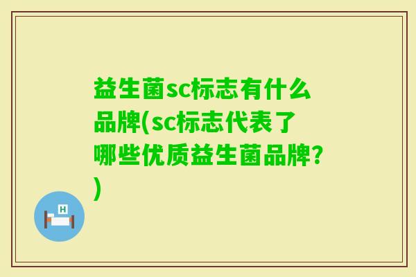 益生菌sc标志有什么品牌(sc标志代表了哪些优质益生菌品牌？)