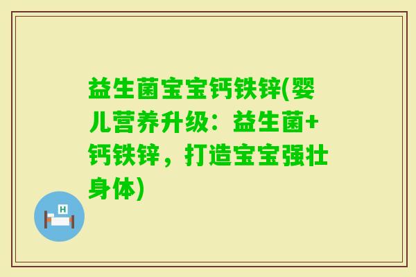 益生菌宝宝钙铁锌(婴儿营养升级：益生菌+钙铁锌，打造宝宝强壮身体)