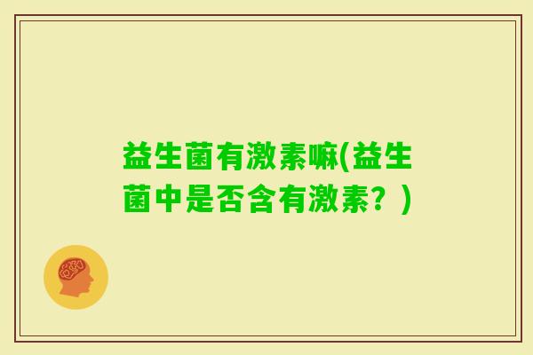 益生菌有激素嘛(益生菌中是否含有激素？)