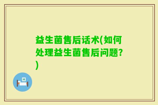 益生菌售后话术(如何处理益生菌售后问题？)