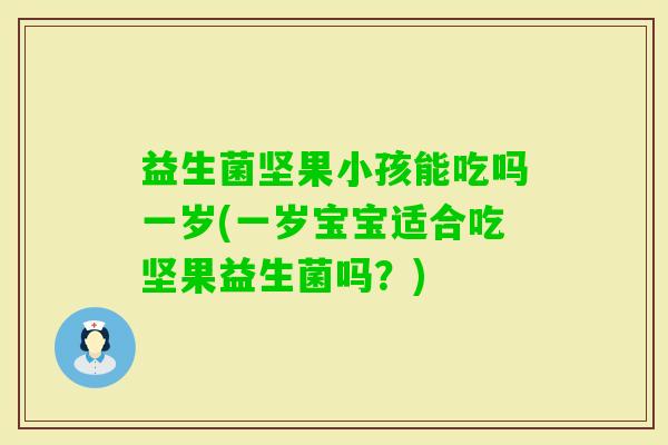 益生菌坚果小孩能吃吗一岁(一岁宝宝适合吃坚果益生菌吗？)