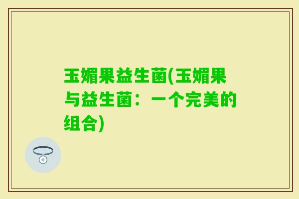 玉媚果益生菌(玉媚果与益生菌：一个完美的组合)