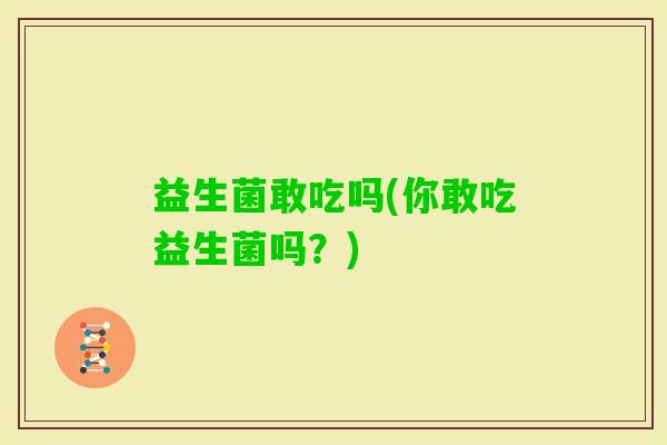 益生菌敢吃吗(你敢吃益生菌吗？)