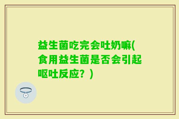 益生菌吃完会吐奶嘛(食用益生菌是否会引起反应？)