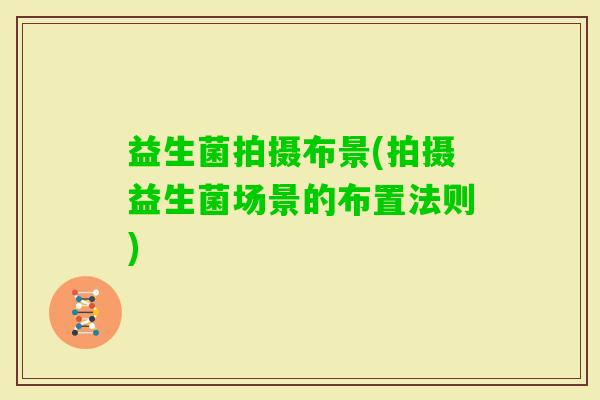益生菌拍摄布景(拍摄益生菌场景的布置法则)