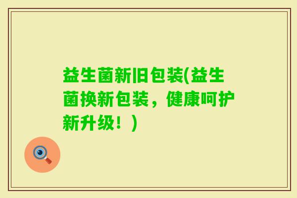 益生菌新旧包装(益生菌换新包装，健康呵护新升级！)