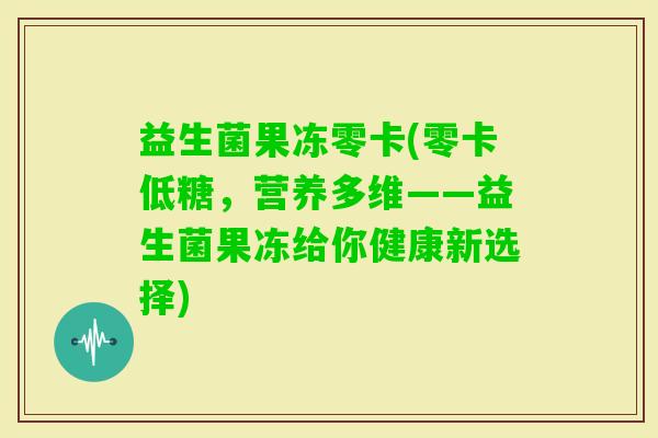 益生菌果冻零卡(零卡低糖，营养多维——益生菌果冻给你健康新选择)