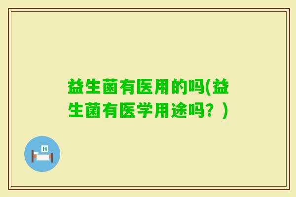 益生菌有医用的吗(益生菌有医学用途吗？)