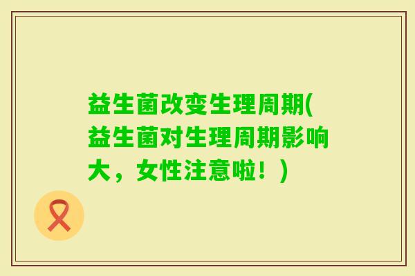 益生菌改变生理周期(益生菌对生理周期影响大，女性注意啦！)