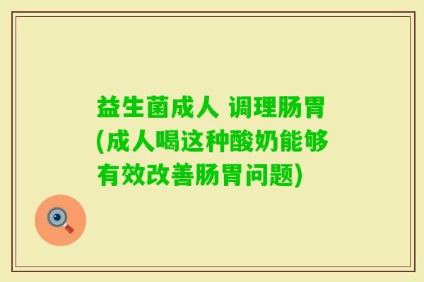益生菌成人 调理肠胃(成人喝这种酸奶能够有效改善肠胃问题)