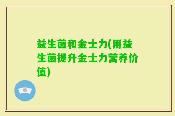 益生菌和金士力(用益生菌提升金士力营养价值)