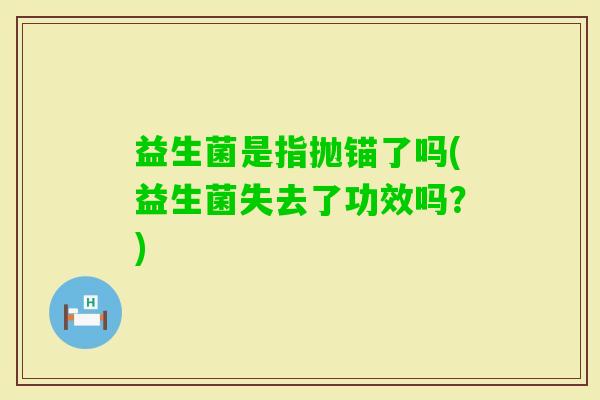 益生菌是指抛锚了吗(益生菌失去了功效吗？)