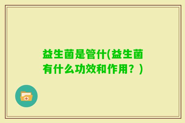 益生菌是管什(益生菌有什么功效和作用？)