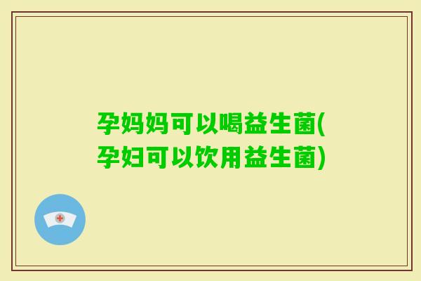 孕妈妈可以喝益生菌(孕妇可以饮用益生菌)
