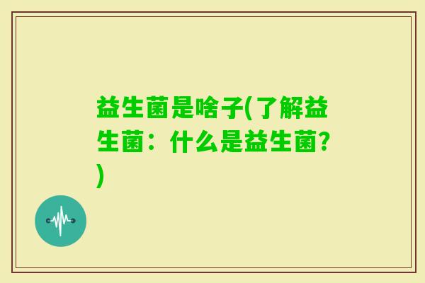 益生菌是啥子(了解益生菌：什么是益生菌？)