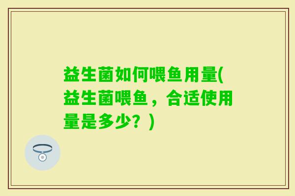 益生菌如何喂鱼用量(益生菌喂鱼，合适使用量是多少？)
