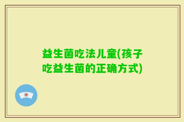 益生菌吃法儿童(孩子吃益生菌的正确方式)
