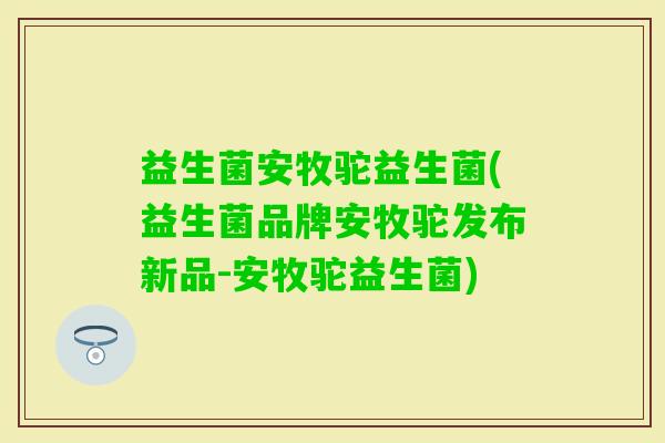 益生菌安牧驼益生菌(益生菌品牌安牧驼发布新品-安牧驼益生菌)