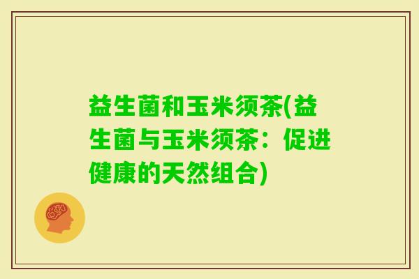益生菌和玉米须茶(益生菌与玉米须茶：促进健康的天然组合)