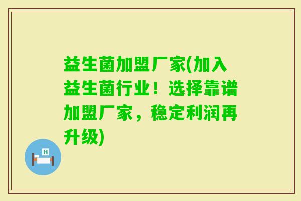益生菌加盟厂家(加入益生菌行业！选择靠谱加盟厂家，稳定利润再升级)