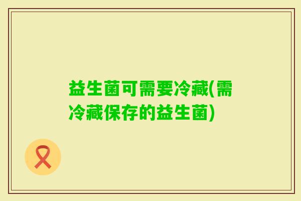 益生菌可需要冷藏(需冷藏保存的益生菌)