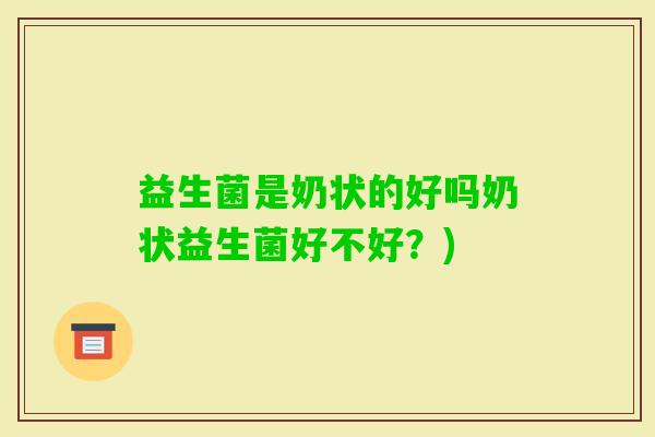 益生菌是奶状的好吗奶状益生菌好不好？)