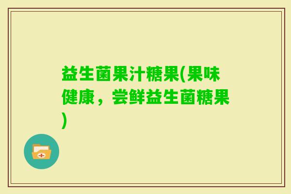 益生菌果汁糖果(果味健康，尝鲜益生菌糖果)