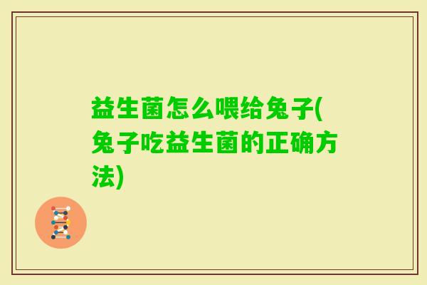 益生菌怎么喂给兔子(兔子吃益生菌的正确方法)