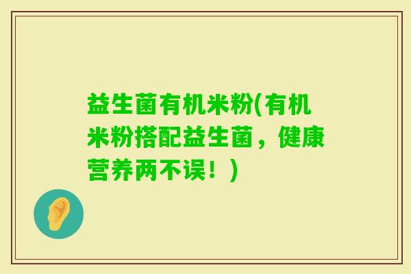 益生菌有机米粉(有机米粉搭配益生菌，健康营养两不误！)