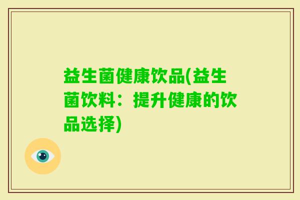 益生菌健康饮品(益生菌饮料：提升健康的饮品选择)