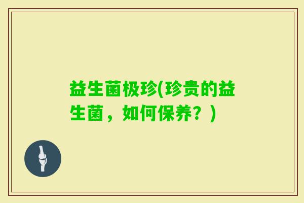 益生菌极珍(珍贵的益生菌，如何保养？)
