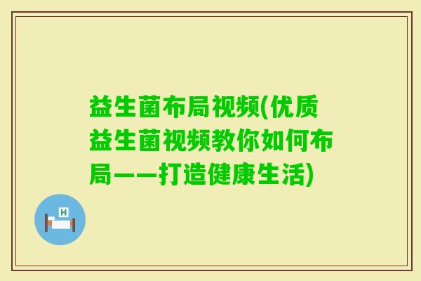 益生菌布局视频(优质益生菌视频教你如何布局——打造健康生活)