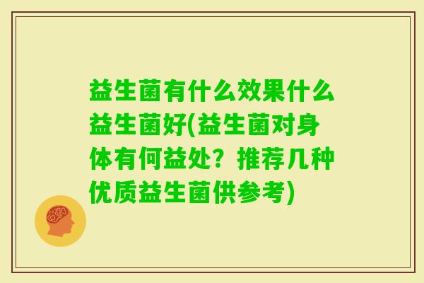 益生菌有什么效果什么益生菌好(益生菌对身体有何益处？推荐几种优质益生菌供参考)