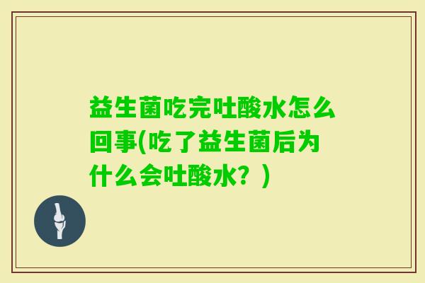 益生菌吃完吐酸水怎么回事(吃了益生菌后为什么会吐酸水？)