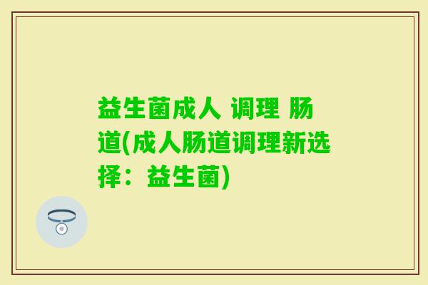 益生菌成人 调理 肠道(成人肠道调理新选择：益生菌)