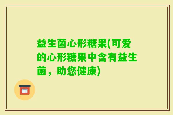益生菌心形糖果(可爱的心形糖果中含有益生菌，助您健康)