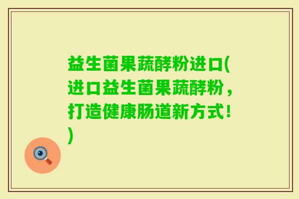 益生菌果蔬酵粉进口(进口益生菌果蔬酵粉，打造健康肠道新方式！)