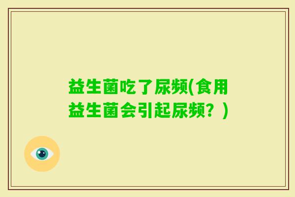 益生菌吃了尿频(食用益生菌会引起尿频？)